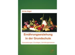 Ernährungserziehung in der Grundschule: Voraussetzungen, Grundlagen, Vermittlungsinstanzen - Ulrike Kögel, Kartoniert (TB)