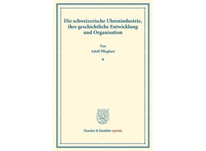 Duncker & Humblot reprints / Die schweizerische Uhrenindustrie, ihre geschichtliche Entwicklung und Organisation. - Adolf Pfleghart, Kartoniert (TB)