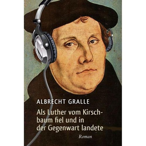 Als Luther vom Kirschbaum fiel und in der Gegenwart landete - Albrecht Gralle, Gebunden