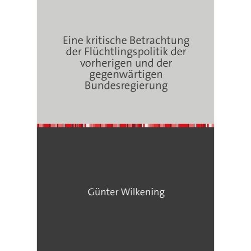 Eine kritische Betrachtung der Flüchtlingspolitik der vorherigen und der gegenwärtigen Bundesregierung - Günter Wilkening, Kartoniert (TB)