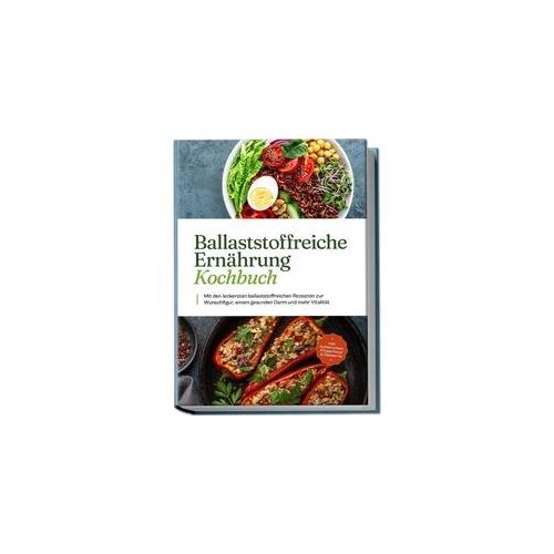 Ballaststoffreiche Ernährung Kochbuch: Mit Den Leckersten Ballaststoffreichen Rezepten Zur Wunschfigur Einem Gesunden Darm Und Mehr Vitalität - Inkl.