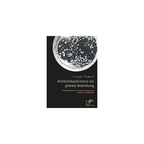 Antibiotikaresistenz als globale Bedrohung. Global Health Akteure und ihre Strategien gegen die Resistenzproblematik