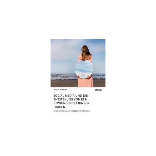 Social Media und die Entstehung von Essstörungen bei jungen Frauen. Schönheitsideale auf Facebook und Instagram