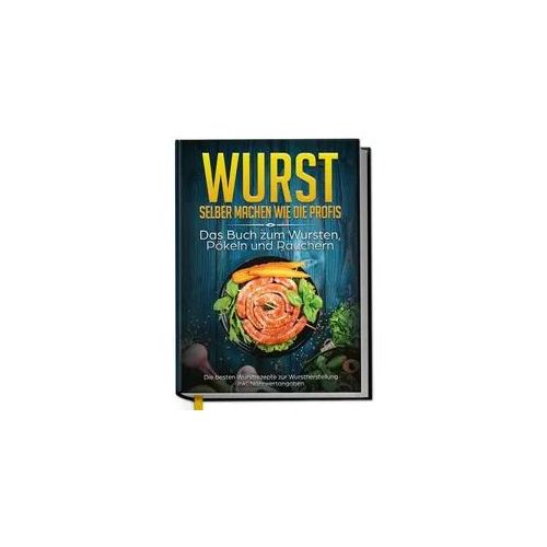 Wurst selber machen wie die Profis: Das Buch zum Wursten, Pökeln und Räuchern - Die besten Wurstrezepte zur Wurstherstellung