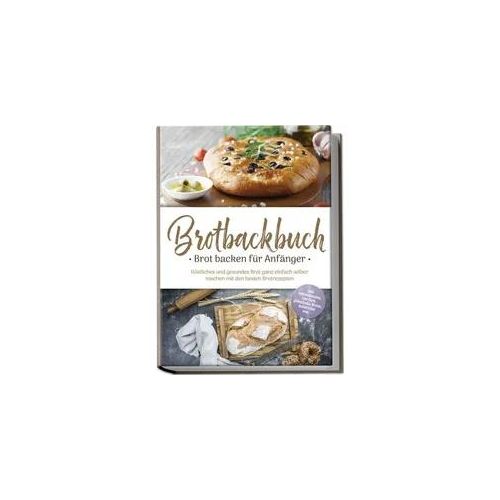 Brotbackbuch - Brot backen für Anfänger: Köstliches und gesundes Brot ganz einfa