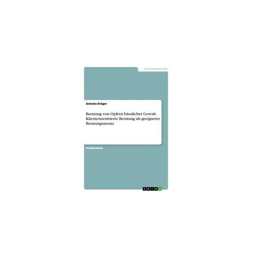 Beratung von Opfern häuslicher Gewalt. Klientenzentrierte Beratung als geeigneter Beratungsansatz