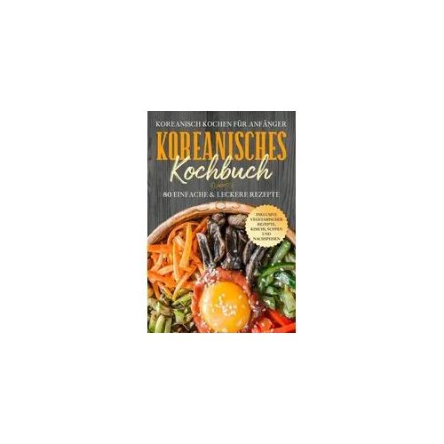 Koreanisch kochen für Anfänger: Koreanisches Kochbuch - 80 einfache & leckere Re