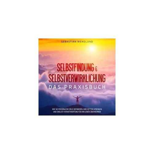 Selbstfindung & Selbstverwirklichung - Das Praxisbuch: Wie Sie persönliche Ziele definieren, Ihre Ketten sprengen und endlich Verantwortung für Ihr Leben übernehmen