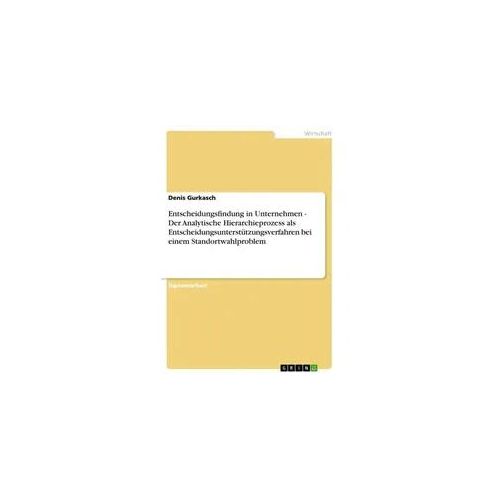 Entscheidungsfindung in Unternehmen - Der Analytische Hierarchieprozess als Entscheidungsunterstützungsverfahren bei einem Standortwahlproblem